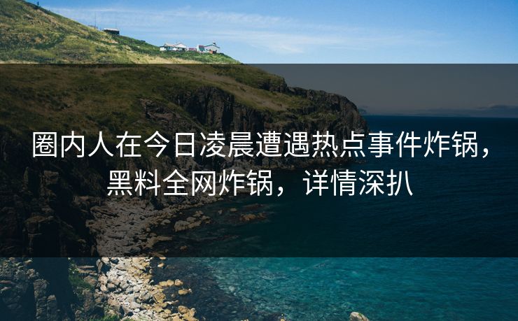 圈内人在今日凌晨遭遇热点事件炸锅,黑料全网炸锅,详情深扒 圈内人在今日凌晨遭遇热点事件炸锅,黑料全网炸锅,详情深扒
