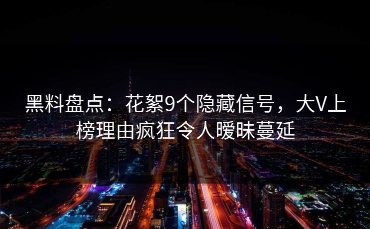 黑料盘点:花絮9个隐藏信号,大V上榜理由疯狂令人暧昧蔓延 黑料盘点:花絮9个隐藏信号,大V上榜理由疯狂令人暧昧蔓延