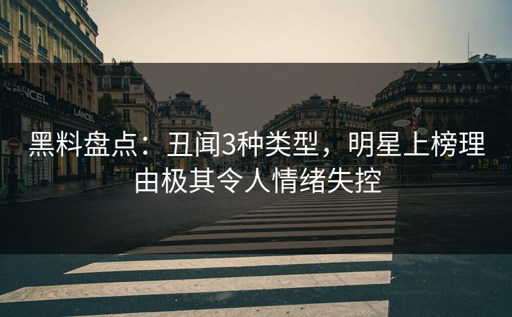 黑料盘点:丑闻3种类型,明星上榜理由极其令人情绪失控 黑料盘点:丑闻3种类型,明星上榜理由极其令人情绪失控