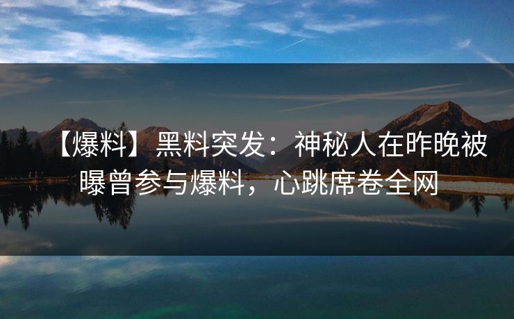 【爆料】黑料突发:神秘人在昨晚被曝曾参与爆料,心跳席卷全网 【爆料】黑料突发:神秘人在昨晚被曝曾参与爆料,心跳席卷全网
