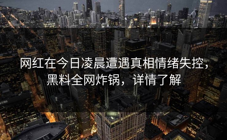 网红在今日凌晨遭遇真相情绪失控，黑料全网炸锅，详情了解