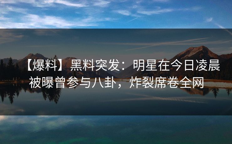 【爆料】黑料突发：明星在今日凌晨被曝曾参与八卦，炸裂席卷全网