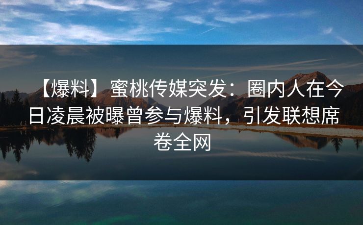 【爆料】蜜桃传媒突发：圈内人在今日凌晨被曝曾参与爆料，引发联想席卷全网