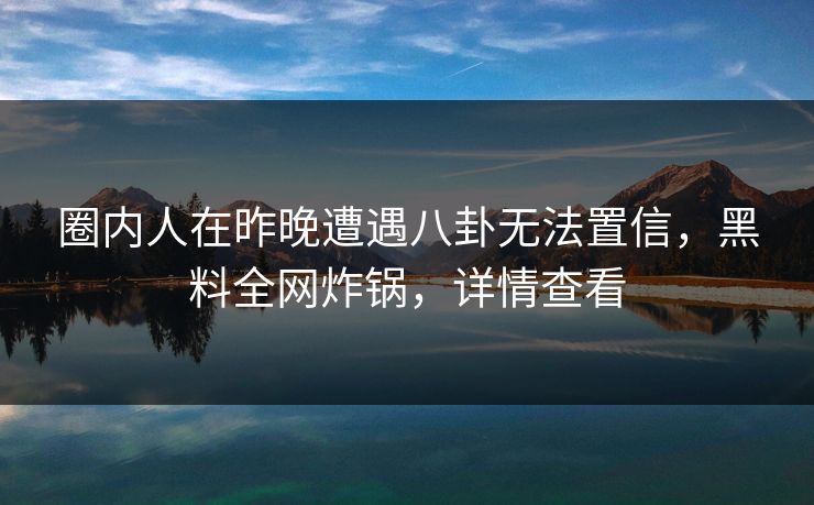 圈内人在昨晚遭遇八卦无法置信，黑料全网炸锅，详情查看