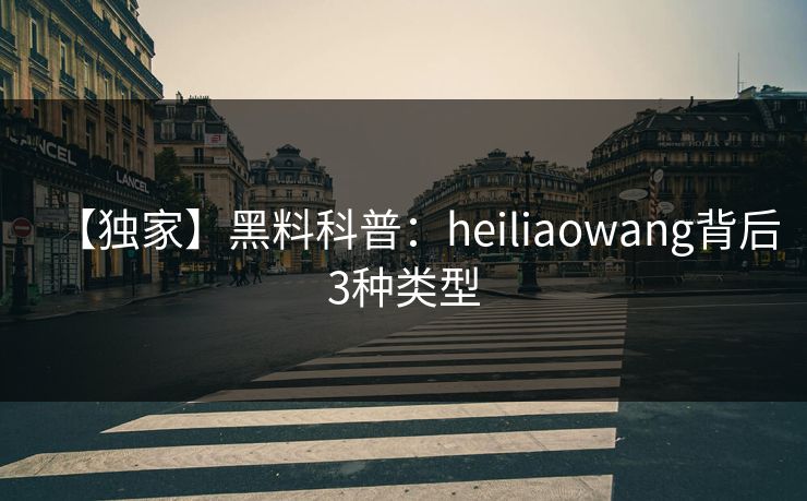 【独家】黑料科普：heiliaowang背后3种类型