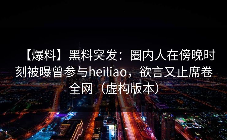 【爆料】黑料突发:圈内人在傍晚时刻被曝曾参与heiliao,欲言又止席卷全网(虚构版本) 【爆料】黑料突发:圈内人在傍晚时刻被曝曾参与heiliao,欲言又止席卷全网(虚构版本)
