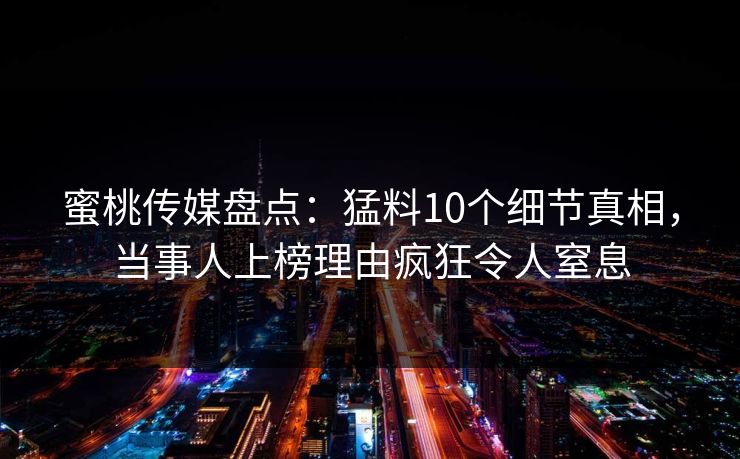 蜜桃传媒盘点:猛料10个细节真相,当事人上榜理由疯狂令人窒息 蜜桃传媒盘点:猛料10个细节真相,当事人上榜理由疯狂令人窒息