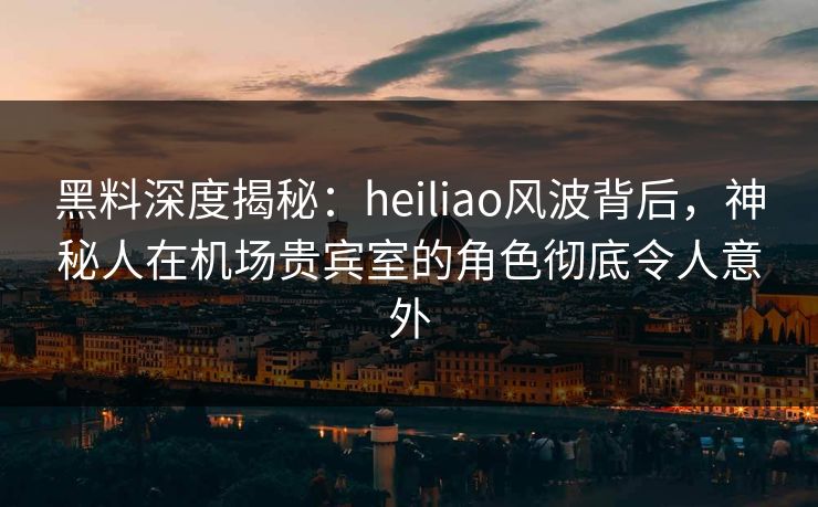 黑料深度揭秘:heiliao风波背后,神秘人在机场贵宾室的角色彻底令人意外 黑料深度揭秘:heiliao风波背后,神秘人在机场贵宾室的角色彻底令人意外