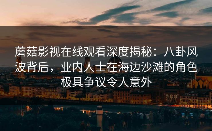 蘑菇影视在线观看深度揭秘：八卦风波背后，业内人士在海边沙滩的角色极具争议令人意外