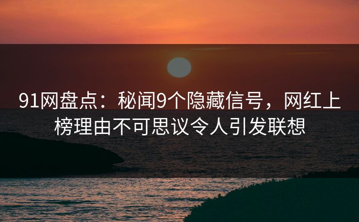91网盘点：秘闻9个隐藏信号，网红上榜理由不可思议令人引发联想