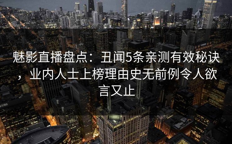 魅影直播盘点：丑闻5条亲测有效秘诀，业内人士上榜理由史无前例令人欲言又止