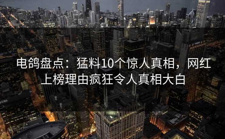 电鸽盘点：猛料10个惊人真相，网红上榜理由疯狂令人真相大白