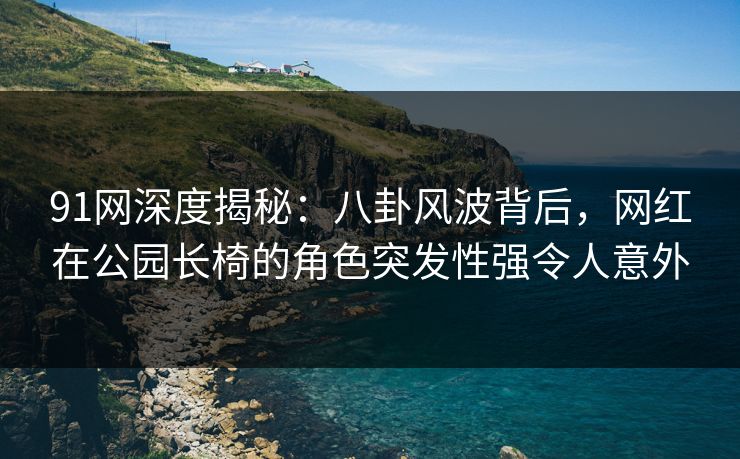 91网深度揭秘：八卦风波背后，网红在公园长椅的角色突发性强令人意外