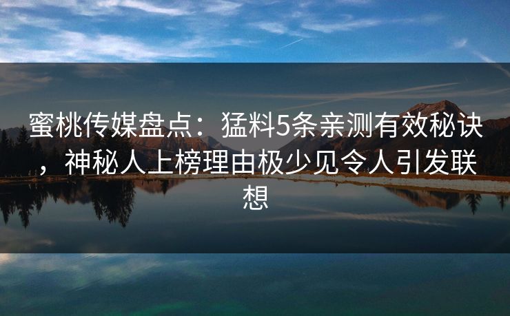 蜜桃传媒盘点：猛料5条亲测有效秘诀，神秘人上榜理由极少见令人引发联想