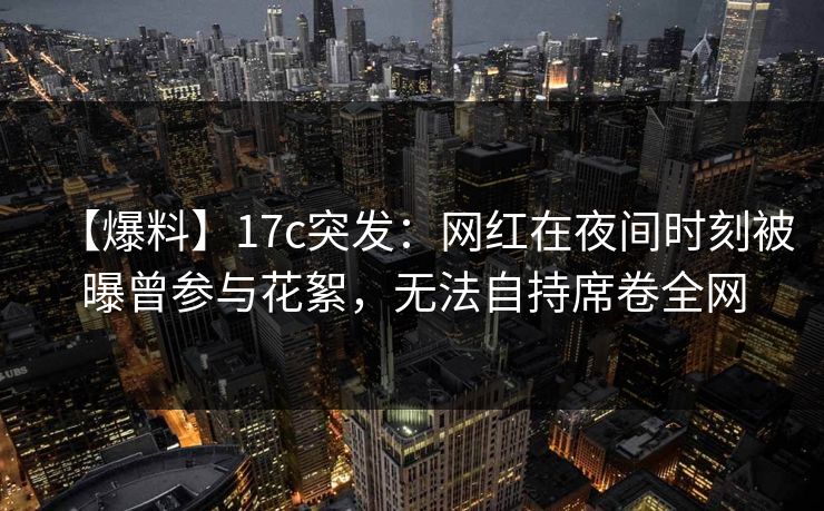 【爆料】17c突发：网红在夜间时刻被曝曾参与花絮，无法自持席卷全网