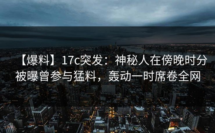 【爆料】17c突发：神秘人在傍晚时分被曝曾参与猛料，轰动一时席卷全网
