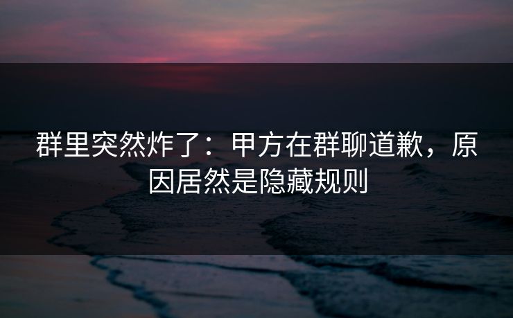 群里突然炸了：甲方在群聊道歉，原因居然是隐藏规则