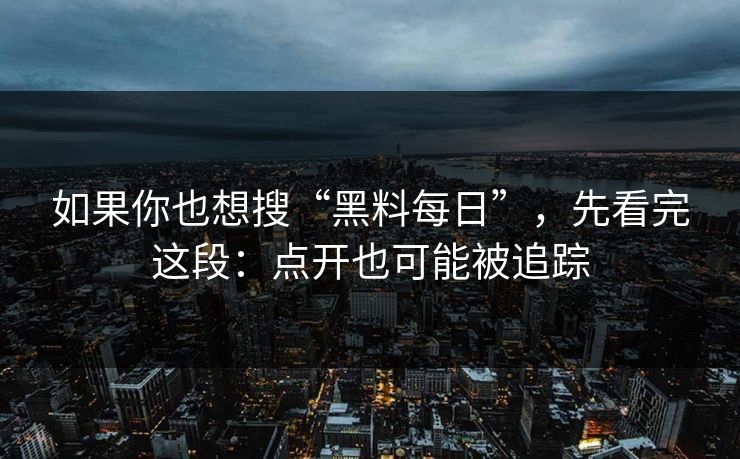 如果你也想搜“黑料每日”，先看完这段：点开也可能被追踪