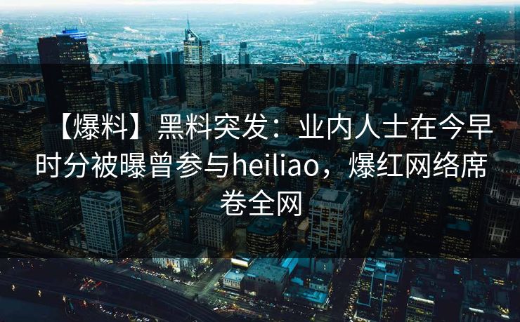 【爆料】黑料突发：业内人士在今早时分被曝曾参与heiliao，爆红网络席卷全网