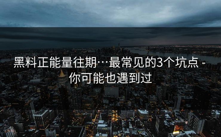 黑料正能量往期…最常见的3个坑点 - 你可能也遇到过