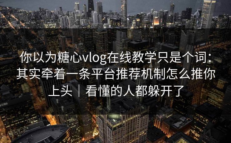 你以为糖心vlog在线教学只是个词：其实牵着一条平台推荐机制怎么推你上头｜看懂的人都躲开了
