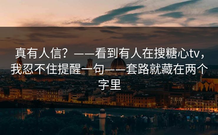 真有人信？——看到有人在搜糖心tv，我忍不住提醒一句——套路就藏在两个字里