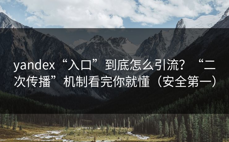 yandex“入口”到底怎么引流？“二次传播”机制看完你就懂（安全第一）