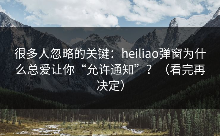 很多人忽略的关键：heiliao弹窗为什么总爱让你“允许通知”？（看完再决定）