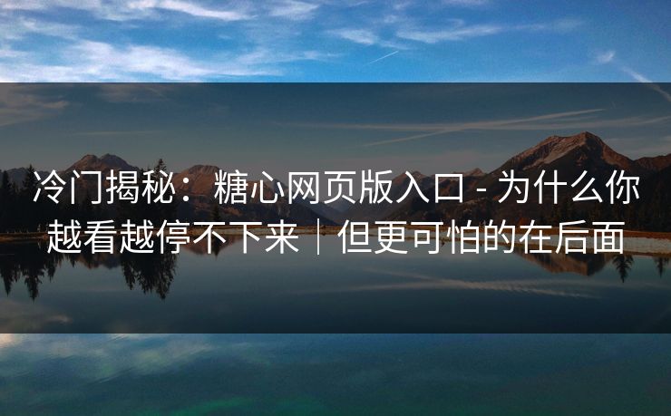 冷门揭秘:糖心网页版入口 - 为什么你越看越停不下来|但更可怕的在后面 冷门揭秘:糖心网页版入口 - 为什么你越看越停不下来|但更可怕的在后面