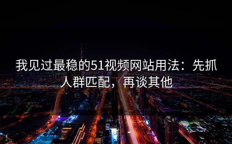 我见过最稳的51视频网站用法：先抓人群匹配，再谈其他