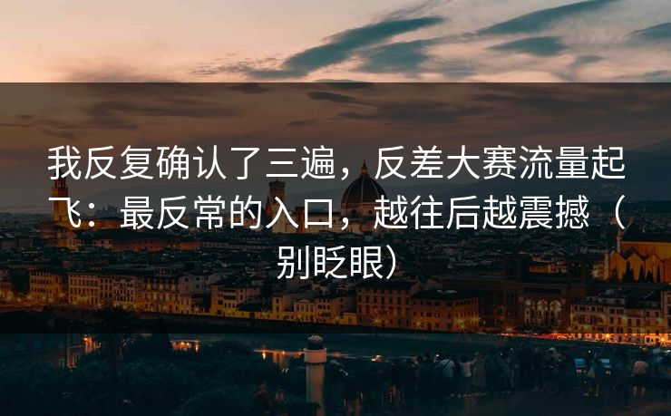 我反复确认了三遍,反差大赛流量起飞:最反常的入口,越往后越震撼(别眨眼) 我反复确认了三遍,反差大赛流量起飞:最反常的入口,越往后越震撼(别眨眼)