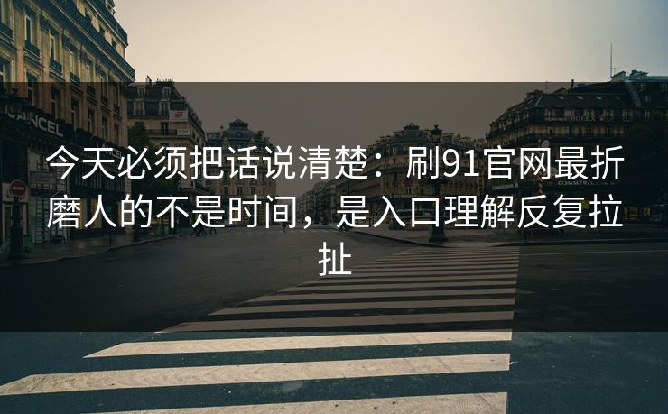 今天必须把话说清楚:刷91官网最折磨人的不是时间,是入口理解反复拉扯 今天必须把话说清楚:刷91官网最折磨人的不是时间,是入口理解反复拉扯