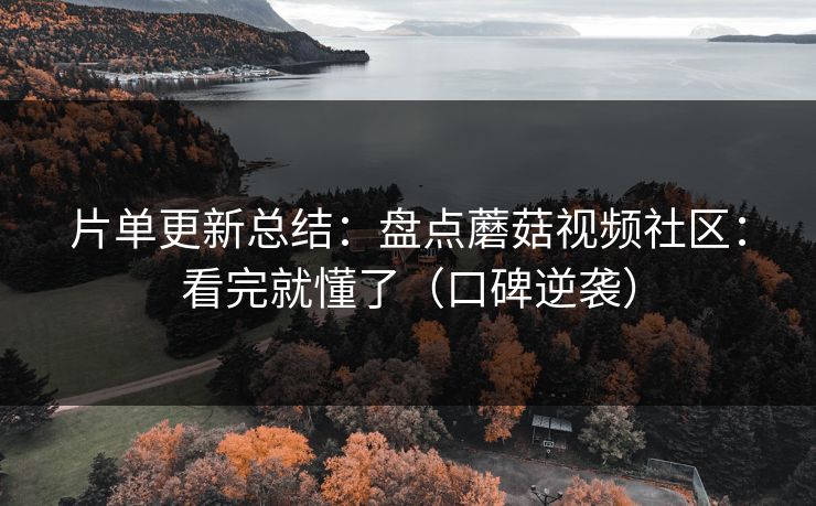 片单更新总结:盘点蘑菇视频社区:看完就懂了(口碑逆袭) 片单更新总结:盘点蘑菇视频社区:看完就懂了(口碑逆袭)