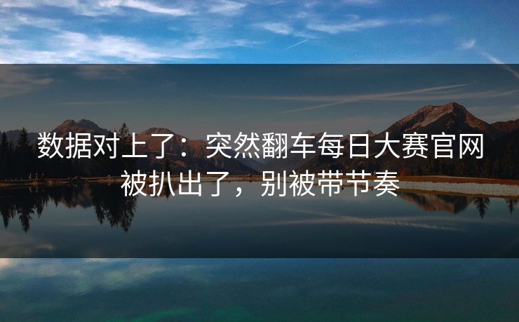数据对上了：突然翻车每日大赛官网被扒出了，别被带节奏