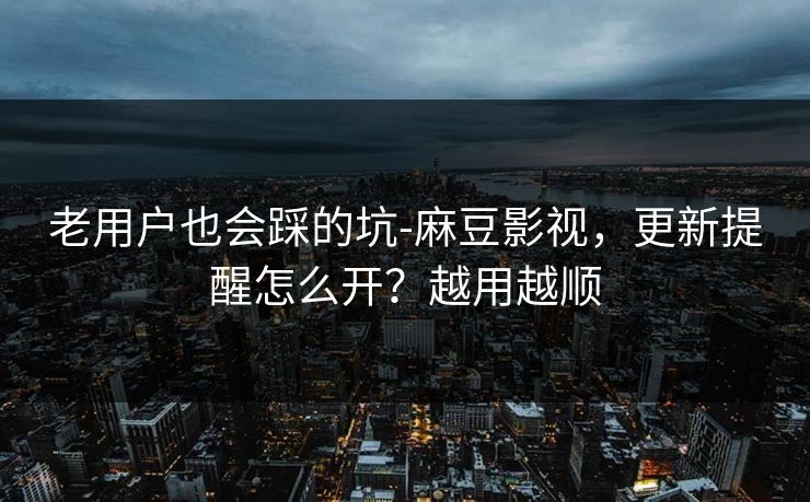老用户也会踩的坑-麻豆影视,更新提醒怎么开?越用越顺 老用户也会踩的坑-麻豆影视,更新提醒怎么开?越用越顺