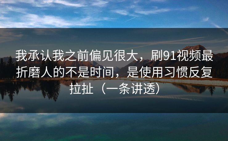 我承认我之前偏见很大，刷91视频最折磨人的不是时间，是使用习惯反复拉扯（一条讲透）