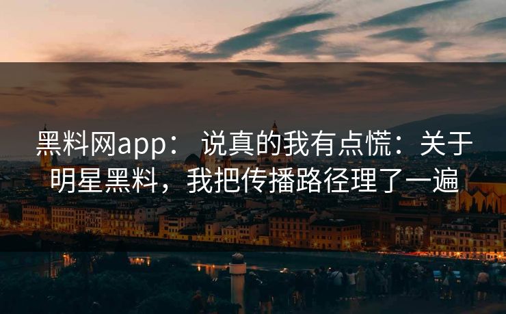 黑料网app： 说真的我有点慌：关于明星黑料，我把传播路径理了一遍